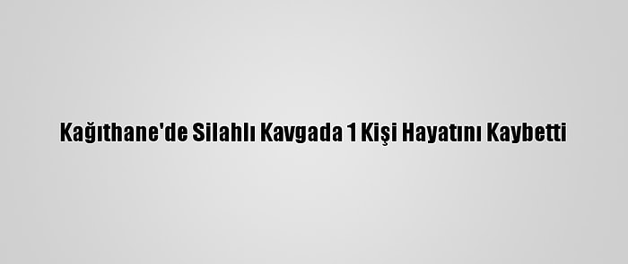 Kağıthane'de Silahlı Kavgada 1 Kişi Hayatını Kaybetti