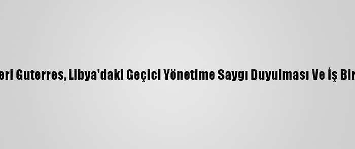 Bm Genel Sekreteri Guterres, Libya'daki Geçici Yönetime Saygı Duyulması Ve İş Birliği Çağrısı Yaptı