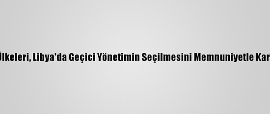 Arap Ülkeleri, Libya'da Geçici Yönetimin Seçilmesini Memnuniyetle Karşıladı