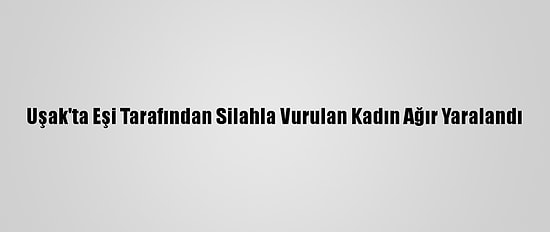 Uşak'ta Eşi Tarafından Silahla Vurulan Kadın Ağır Yaralandı