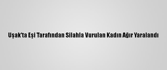 Uşak'ta Eşi Tarafından Silahla Vurulan Kadın Ağır Yaralandı