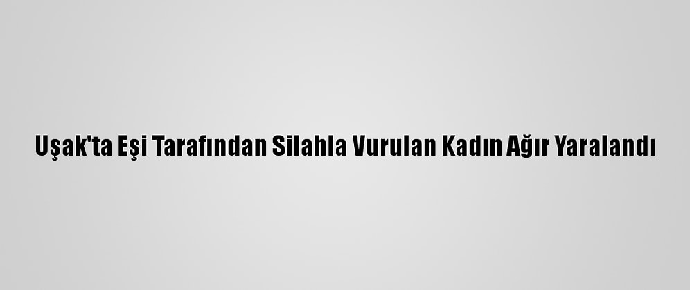 Uşak'ta Eşi Tarafından Silahla Vurulan Kadın Ağır Yaralandı