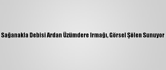 Sağanakla Debisi Ardan Üzümdere Irmağı, Görsel Şölen Sunuyor