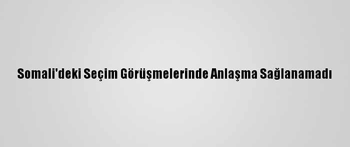 Somali'deki Seçim Görüşmelerinde Anlaşma Sağlanamadı