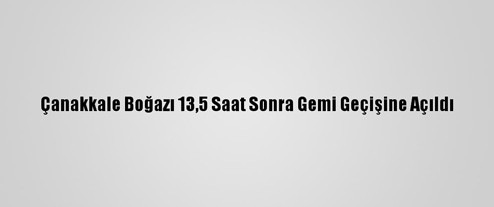 Çanakkale Boğazı 13,5 Saat Sonra Gemi Geçişine Açıldı