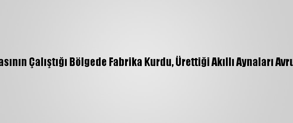 Gurbetçi Babasının Çalıştığı Bölgede Fabrika Kurdu, Ürettiği Akıllı Aynaları Avrupa'ya Satıyor