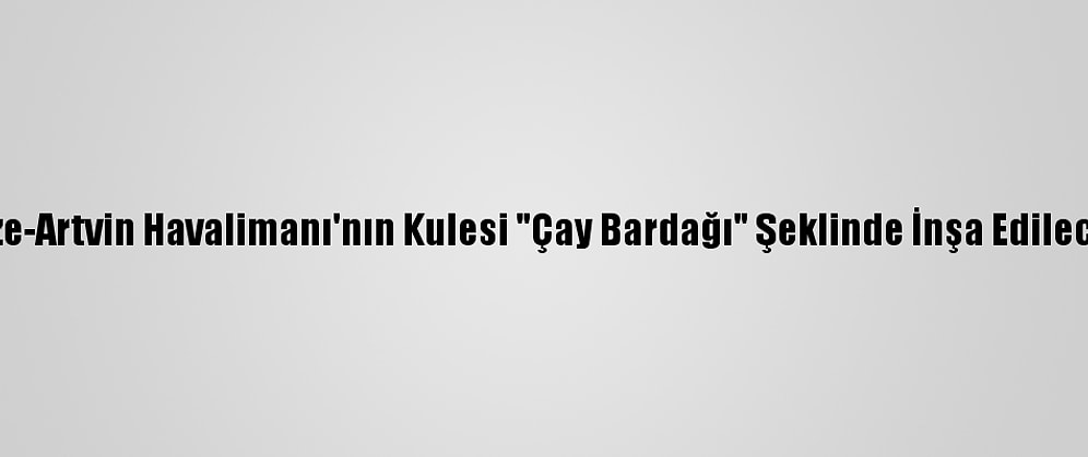 Rize-Artvin Havalimanı'nın Kulesi "Çay Bardağı" Şeklinde İnşa Edilecek