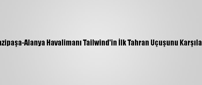 Gazipaşa-Alanya Havalimanı Tailwind'in İlk Tahran Uçuşunu Karşıladı