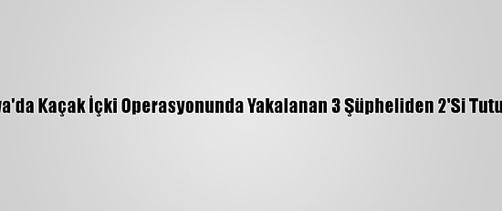 Sakarya'da Kaçak İçki Operasyonunda Yakalanan 3 Şüpheliden 2'Si Tutuklandı