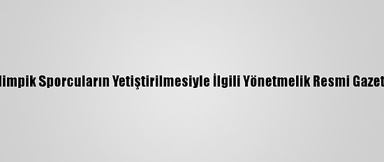 Olimpik Ve Paralimpik Sporcuların Yetiştirilmesiyle İlgili Yönetmelik Resmi Gazete'de Yayımlandı
