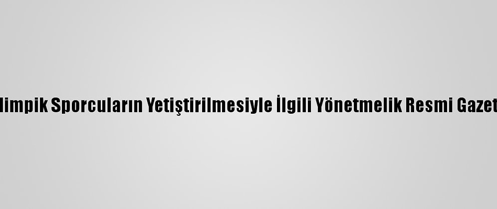 Olimpik Ve Paralimpik Sporcuların Yetiştirilmesiyle İlgili Yönetmelik Resmi Gazete'de Yayımlandı