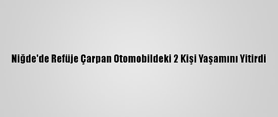 Niğde'de Refüje Çarpan Otomobildeki 2 Kişi Yaşamını Yitirdi
