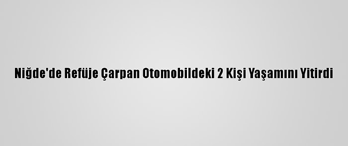 Niğde'de Refüje Çarpan Otomobildeki 2 Kişi Yaşamını Yitirdi