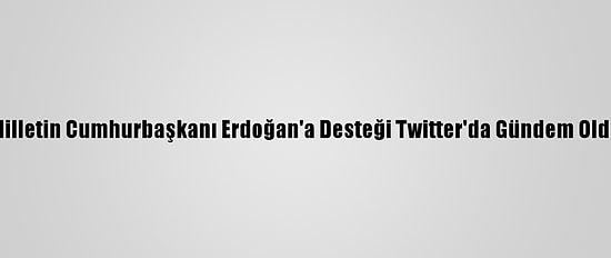 Milletin Cumhurbaşkanı Erdoğan'a Desteği Twitter'da Gündem Oldu