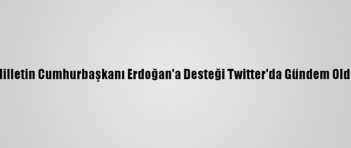 Milletin Cumhurbaşkanı Erdoğan'a Desteği Twitter'da Gündem Oldu