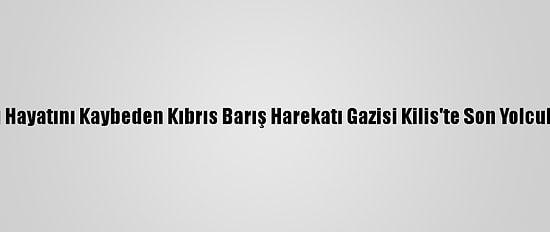 Kalp Krizi Sonucu Hayatını Kaybeden Kıbrıs Barış Harekatı Gazisi Kilis'te Son Yolculuğuna Uğurlandı