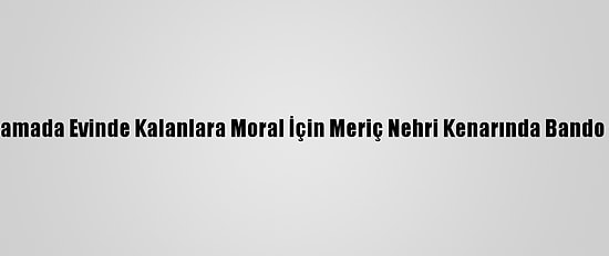 Edirne'de Kısıtlamada Evinde Kalanlara Moral İçin Meriç Nehri Kenarında Bando Konseri Verildi