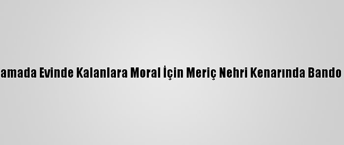 Edirne'de Kısıtlamada Evinde Kalanlara Moral İçin Meriç Nehri Kenarında Bando Konseri Verildi