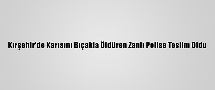 Kırşehir'de Karısını Bıçakla Öldüren Zanlı Polise Teslim Oldu