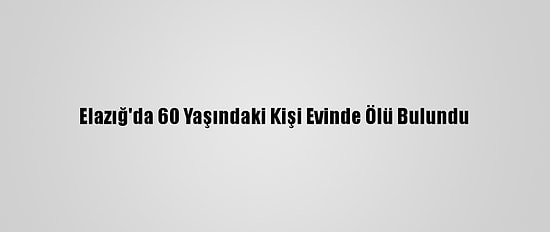 Elazığ'da 60 Yaşındaki Kişi Evinde Ölü Bulundu