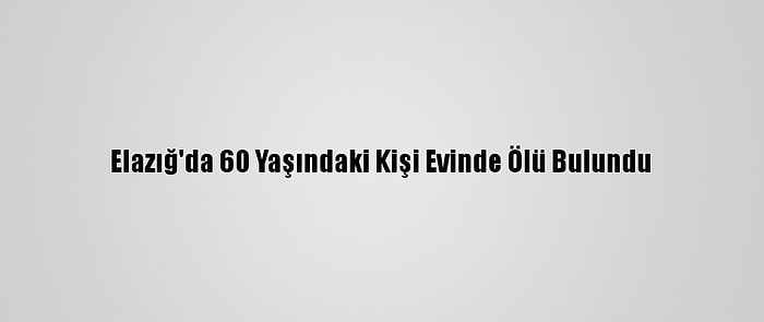 Elazığ'da 60 Yaşındaki Kişi Evinde Ölü Bulundu