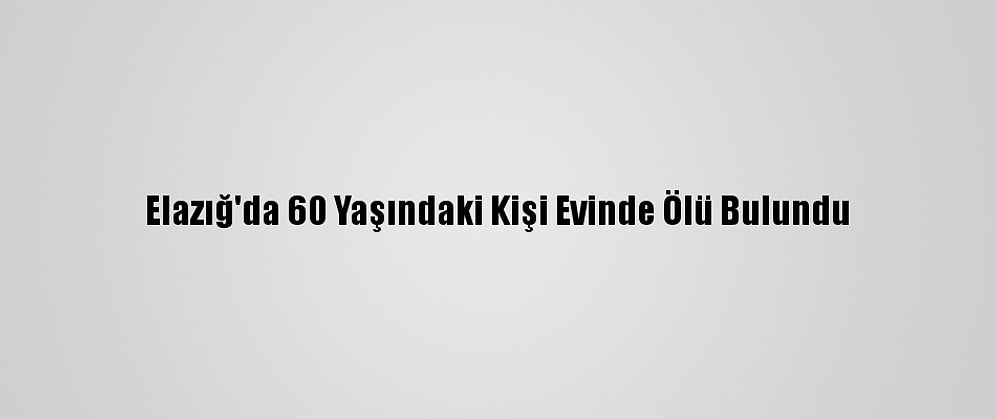 Elazığ'da 60 Yaşındaki Kişi Evinde Ölü Bulundu