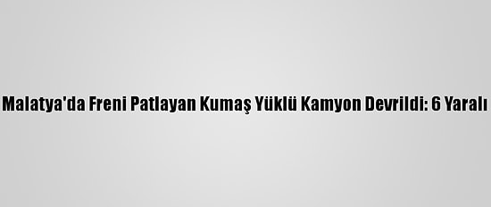 Malatya'da Freni Patlayan Kumaş Yüklü Kamyon Devrildi: 6 Yaralı