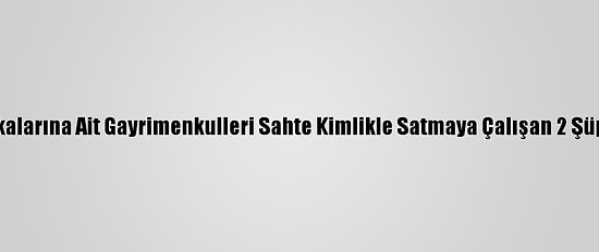 Manisa'da Başkalarına Ait Gayrimenkulleri Sahte Kimlikle Satmaya Çalışan 2 Şüpheli Yakalandı