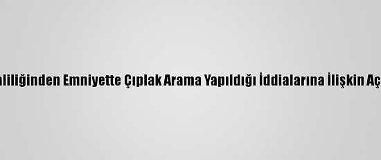 İzmir Valiliğinden Emniyette Çıplak Arama Yapıldığı İddialarına İlişkin Açıklama: