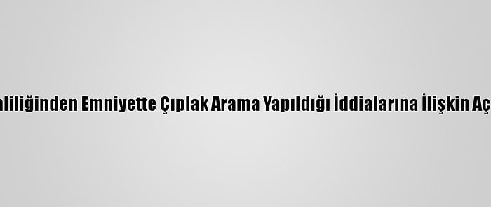 İzmir Valiliğinden Emniyette Çıplak Arama Yapıldığı İddialarına İlişkin Açıklama: