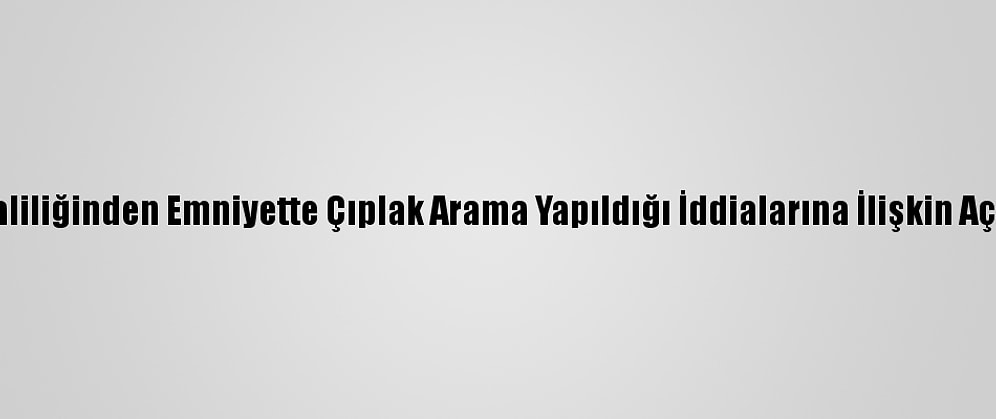 İzmir Valiliğinden Emniyette Çıplak Arama Yapıldığı İddialarına İlişkin Açıklama: