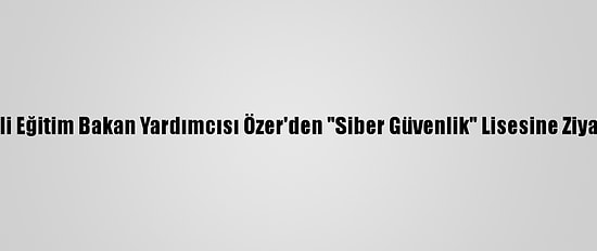 Milli Eğitim Bakan Yardımcısı Özer'den "Siber Güvenlik" Lisesine Ziyaret