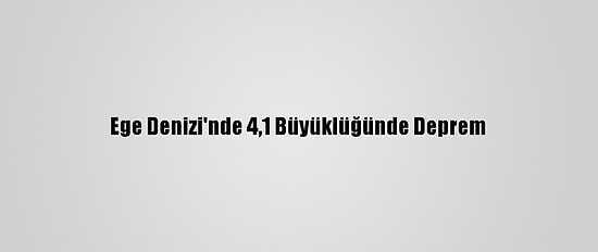 Ege Denizi'nde 4,1 Büyüklüğünde Deprem
