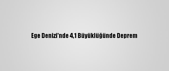 Ege Denizi'nde 4,1 Büyüklüğünde Deprem