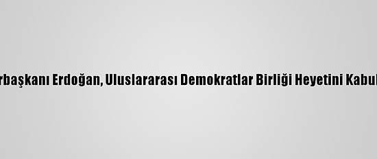 Cumhurbaşkanı Erdoğan, Uluslararası Demokratlar Birliği Heyetini Kabul Etti: (1)