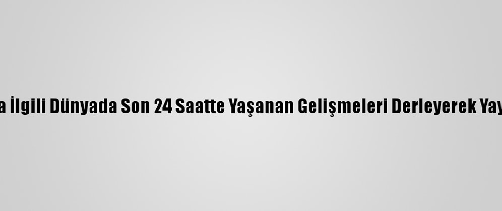 Derleme - Kovid-19 Salgınıyla İlgili Dünyada Son 24 Saatte Yaşanan Gelişmeleri Derleyerek Yayımlıyoruz. Saygılarımızla. Aa
