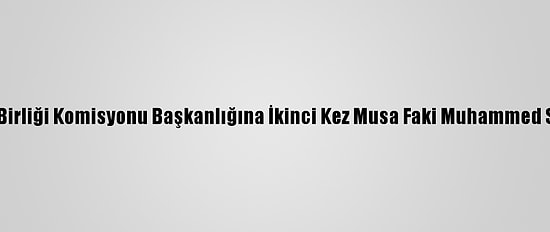 Afrika Birliği Komisyonu Başkanlığına İkinci Kez Musa Faki Muhammed Seçildi