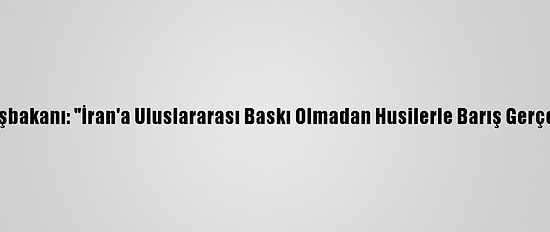 Yemen Başbakanı: "İran'a Uluslararası Baskı Olmadan Husilerle Barış Gerçekleşmez"