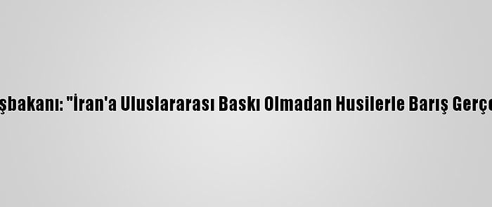 Yemen Başbakanı: "İran'a Uluslararası Baskı Olmadan Husilerle Barış Gerçekleşmez"