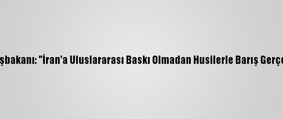 Yemen Başbakanı: "İran'a Uluslararası Baskı Olmadan Husilerle Barış Gerçekleşmez"