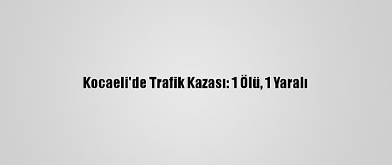 Kocaeli'de Trafik Kazası: 1 Ölü, 1 Yaralı