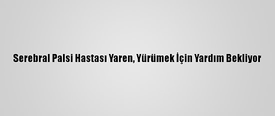 Serebral Palsi Hastası Yaren, Yürümek İçin Yardım Bekliyor