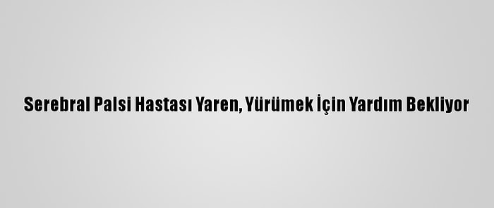 Serebral Palsi Hastası Yaren, Yürümek İçin Yardım Bekliyor