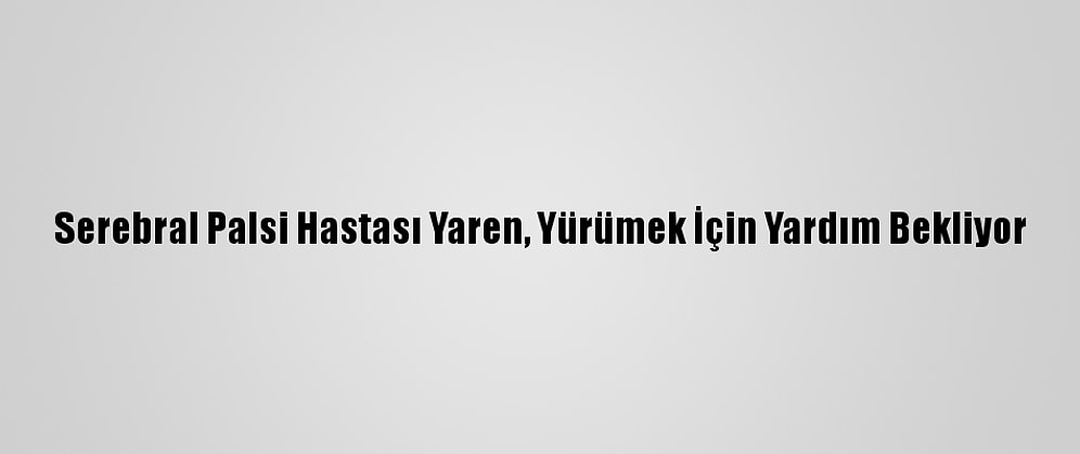 Serebral Palsi Hastası Yaren, Yürümek İçin Yardım Bekliyor