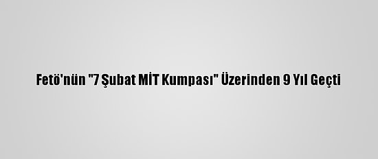 Fetö'nün "7 Şubat MİT Kumpası" Üzerinden 9 Yıl Geçti