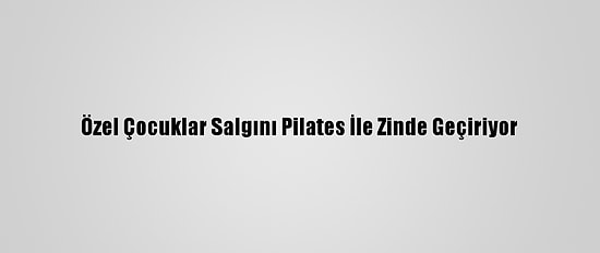 Özel Çocuklar Salgını Pilates İle Zinde Geçiriyor