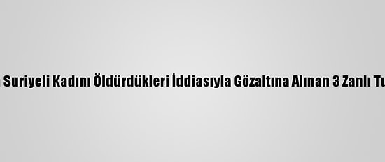 Muğla'da Suriyeli Kadını Öldürdükleri İddiasıyla Gözaltına Alınan 3 Zanlı Tutuklandı