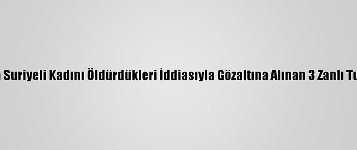 Muğla'da Suriyeli Kadını Öldürdükleri İddiasıyla Gözaltına Alınan 3 Zanlı Tutuklandı