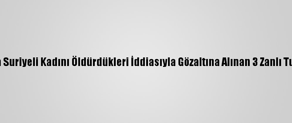 Muğla'da Suriyeli Kadını Öldürdükleri İddiasıyla Gözaltına Alınan 3 Zanlı Tutuklandı