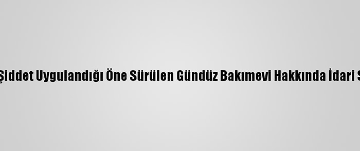 Mersin'de Çocuklara Şiddet Uygulandığı Öne Sürülen Gündüz Bakımevi Hakkında İdari Soruşturma Başlatıldı